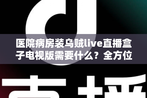 医院病房装乌贼live直播盒子电视版需要什么？全方位安装配置指南与实用清单