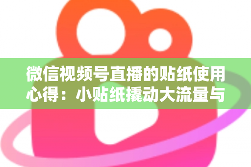 微信视频号直播的贴纸使用心得：小贴纸撬动大流量与高转化的实战指南