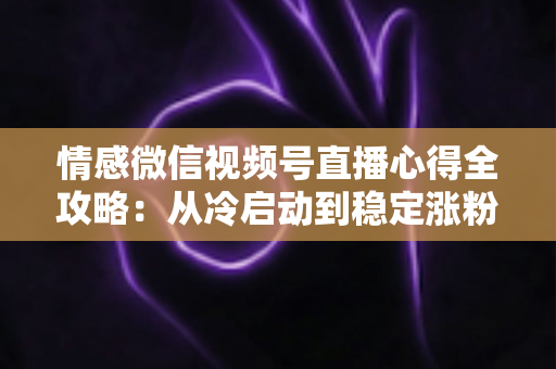 情感微信视频号直播心得全攻略：从冷启动到稳定涨粉的实战经验分享