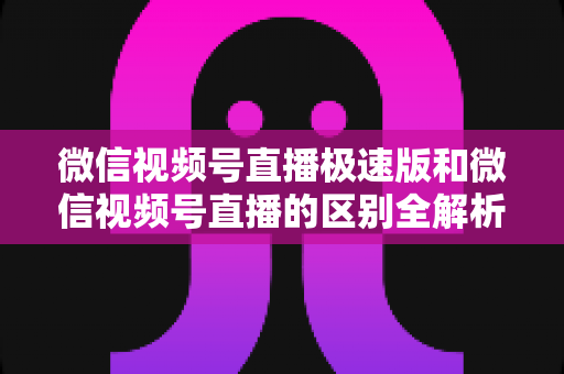 微信视频号直播极速版和微信视频号直播的区别全解析:新手主播必看的选型指南与开播技巧 微信视频号直播极速版和微信视频号直播的区别全解析:新手主播必看的选型指南与开播技巧