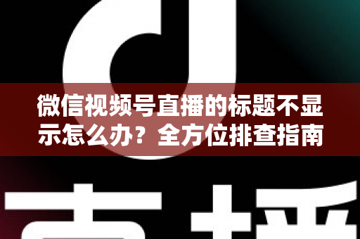 微信视频号直播的标题不显示怎么办?全方位排查指南与实用解决技巧,让直播间快速恢复正常运营 微信视频号直播的标题不显示怎么办?全方位排查指南与实用解决技巧,让直播间快速恢复正常运营