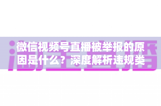 微信视频号直播被举报的原因是什么？深度解析违规类型、处罚规则与防举报实用指南