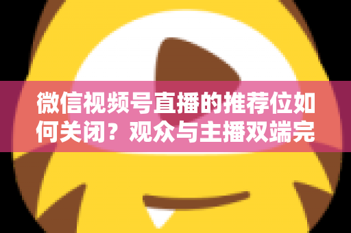 微信视频号直播的推荐位如何关闭?观众与主播双端完整设置指南 微信视频号直播的推荐位如何关闭?观众与主播双端完整设置指南