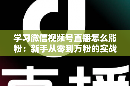 学习微信视频号直播怎么涨粉：新手从零到万粉的实战运营指南