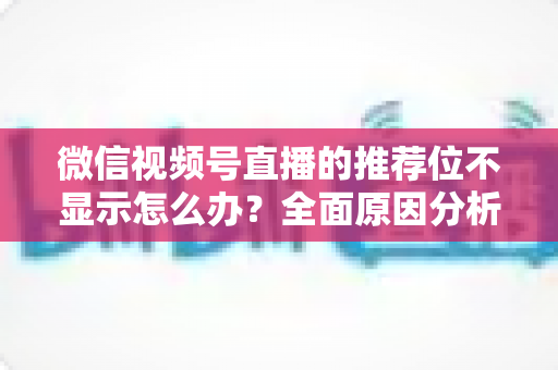 微信视频号直播的推荐位不显示怎么办？全面原因分析与高效解决方案指南