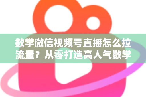 数学微信视频号直播怎么拉流量?从零打造高人气数学直播间的实战全攻略 数学微信视频号直播怎么拉流量?从零打造高人气数学直播间的实战全攻略