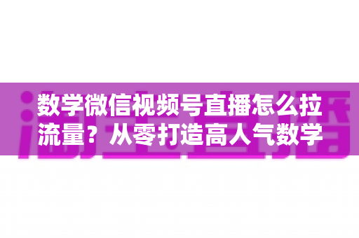 数学微信视频号直播怎么拉流量?从零打造高人气数学直播间的实战全攻略 数学微信视频号直播怎么拉流量?从零打造高人气数学直播间的实战全攻略