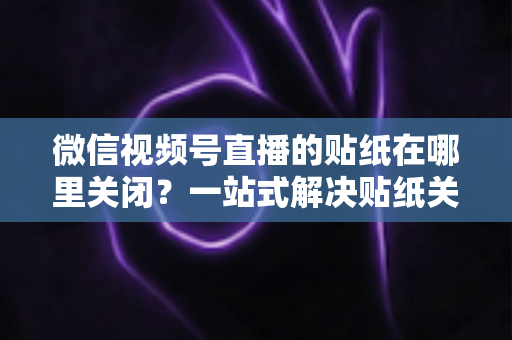 微信视频号直播的贴纸在哪里关闭？一站式解决贴纸关闭难题的完整操作指南