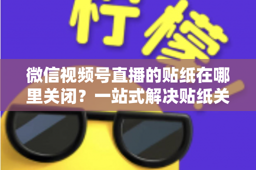 微信视频号直播的贴纸在哪里关闭？一站式解决贴纸关闭难题的完整操作指南