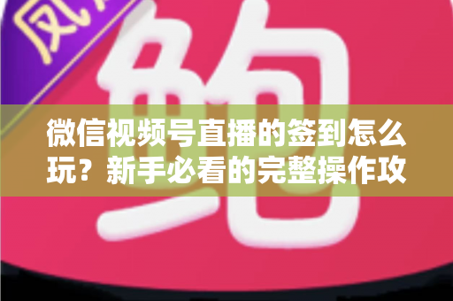 微信视频号直播的签到怎么玩？新手必看的完整操作攻略与互动涨粉技巧