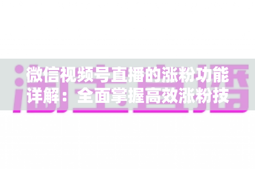 微信视频号直播的涨粉功能详解：全面掌握高效涨粉技巧与实操指南