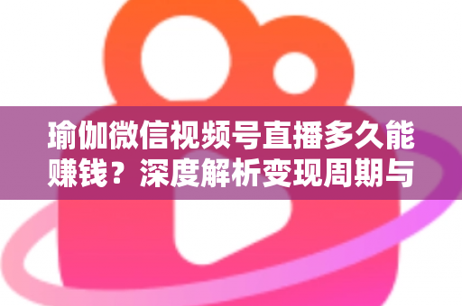 瑜伽微信视频号直播多久能赚钱？深度解析变现周期与实战提速指南
