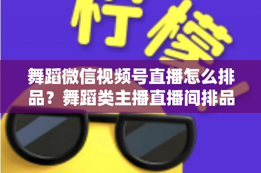 舞蹈微信视频号直播怎么排品？舞蹈类主播直播间排品策略与实战全指南