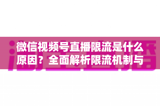 微信视频号直播限流是什么原因？全面解析限流机制与实用解决方案