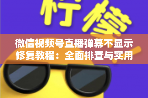 微信视频号直播弹幕不显示修复教程：全面排查与实用解决方案