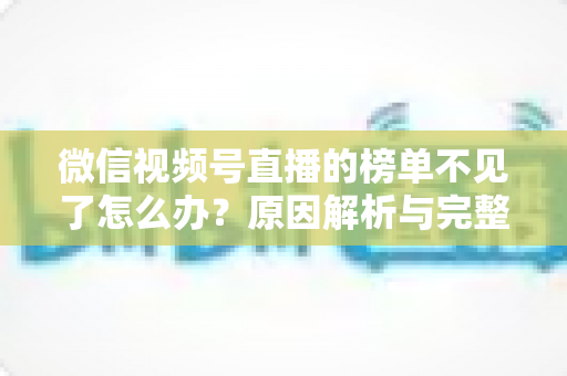 微信视频号直播的榜单不见了怎么办？原因解析与完整解决指南