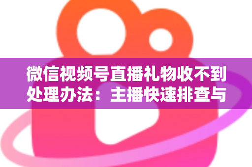 微信视频号直播礼物收不到处理办法：主播快速排查与解决全指南