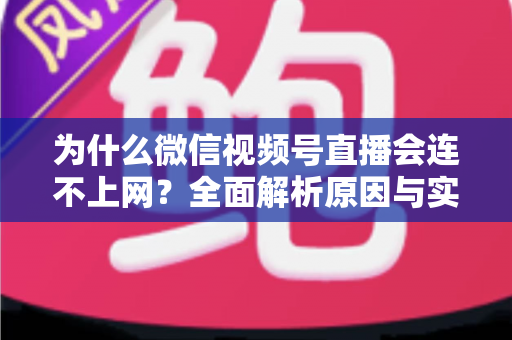 为什么微信视频号直播会连不上网？全面解析原因与实用解决方案指南