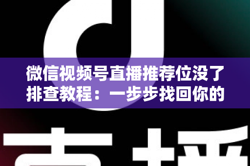 微信视频号直播推荐位没了排查教程:一步步找回你的直播流量入口 微信视频号直播推荐位没了排查教程:一步步找回你的直播流量入口