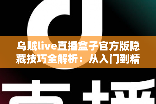 乌贼live直播盒子官方版隐藏技巧全解析：从入门到精通的进阶观看指南
