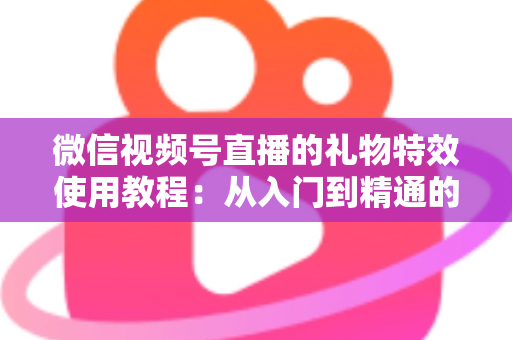 微信视频号直播的礼物特效使用教程：从入门到精通的完整实操指南