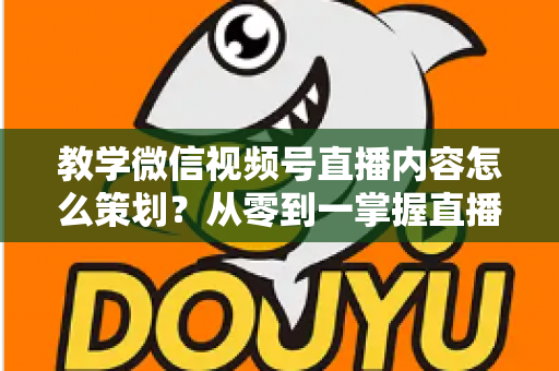 教学微信视频号直播内容怎么策划?从零到一掌握直播策划全流程与实操技巧 教学微信视频号直播内容怎么策划?从零到一掌握直播策划全流程与实操技巧