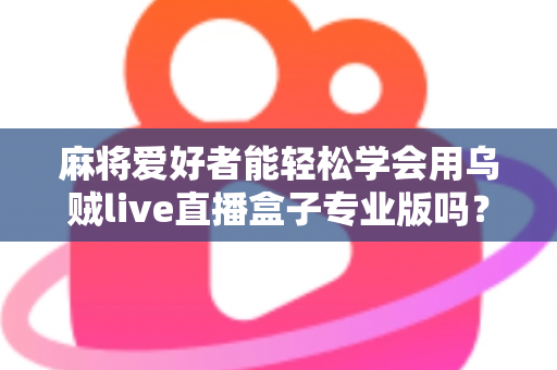 麻将爱好者能轻松学会用乌贼live直播盒子专业版吗？零基础玩家的直播上手全指南