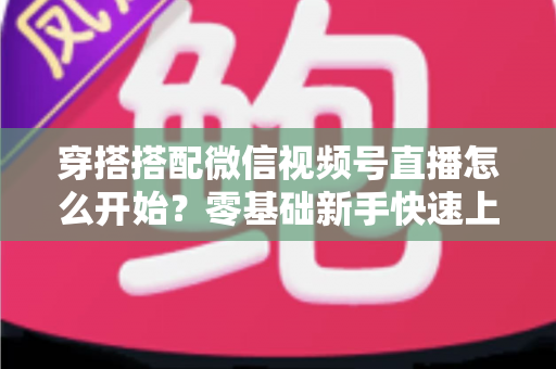 穿搭搭配微信视频号直播怎么开始？零基础新手快速上手全攻略