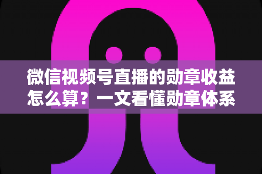 微信视频号直播的勋章收益怎么算?一文看懂勋章体系、分成比例与提现全流程 微信视频号直播的勋章收益怎么算?一文看懂勋章体系、分成比例与提现全流程