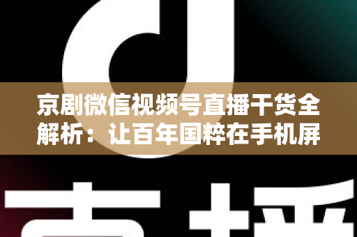 京剧微信视频号直播干货全解析：让百年国粹在手机屏幕上焕发新生的实战指南