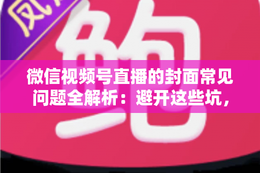 微信视频号直播的封面常见问题全解析：避开这些坑，让直播间人气稳步提升
