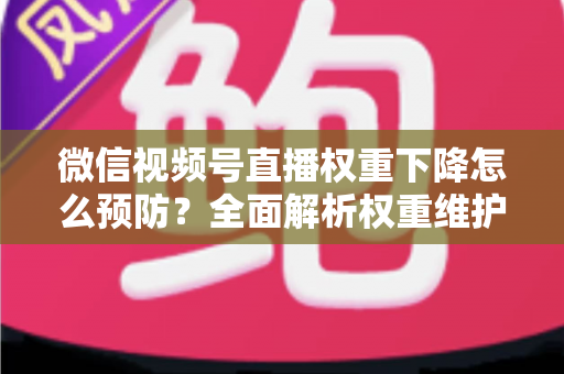 微信视频号直播权重下降怎么预防？全面解析权重维护与流量稳定实战指南