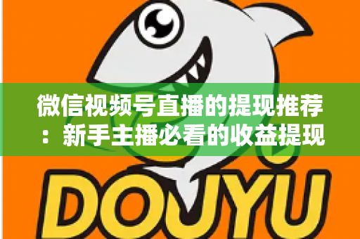 微信视频号直播的提现推荐:新手主播必看的收益提现全攻略 微信视频号直播的提现推荐:新手主播必看的收益提现全攻略
