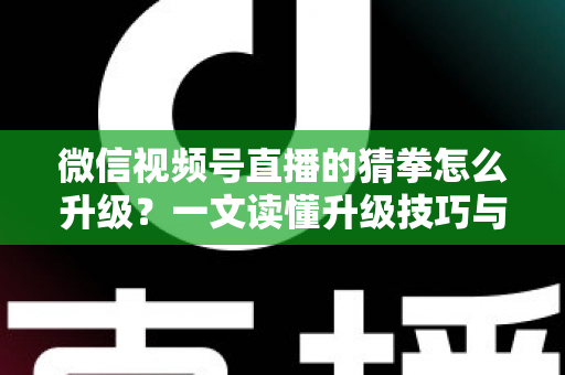 微信视频号直播的猜拳怎么升级？一文读懂升级技巧与实操攻略