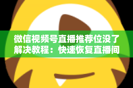 微信视频号直播推荐位没了解决教程：快速恢复直播间流量的完整自查与修复指南