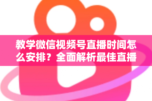教学微信视频号直播时间怎么安排?全面解析最佳直播时段规划与实战技巧,助你打造高人气教学直播间 教学微信视频号直播时间怎么安排?全面解析最佳直播时段规划与实战技巧,助你打造高人气教学直播间