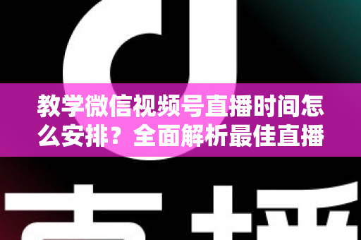 教学微信视频号直播时间怎么安排？全面解析最佳直播时段规划与实战技巧，助你打造高人气教学直播间