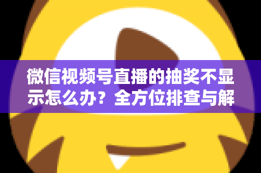 微信视频号直播的抽奖不显示怎么办？全方位排查与解决方案详解