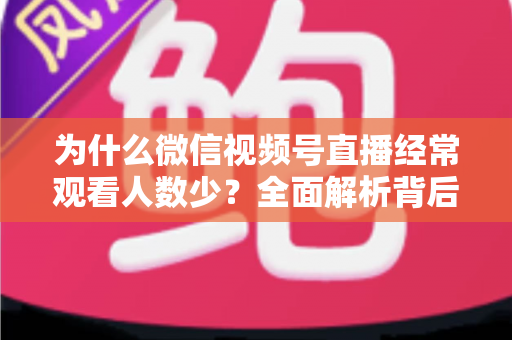 为什么微信视频号直播经常观看人数少？全面解析背后原因与高效破局方法