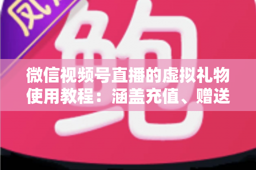 微信视频号直播的虚拟礼物使用教程：涵盖充值、赠送、收益提现的全流程实操指南
