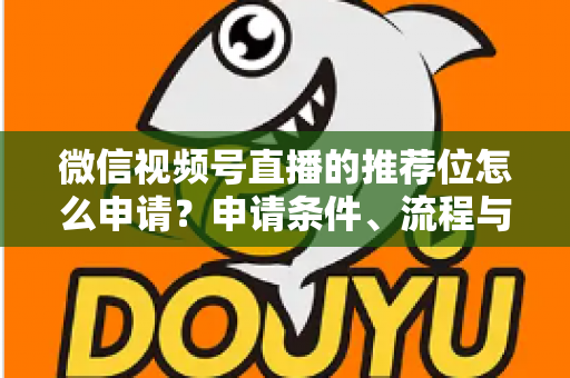 微信视频号直播的推荐位怎么申请？申请条件、流程与实操技巧全解析
