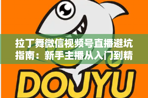 拉丁舞微信视频号直播避坑指南：新手主播从入门到精通的实战手册
