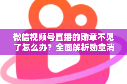 微信视频号直播的勋章不见了怎么办？全面解析勋章消失原因与找回方法