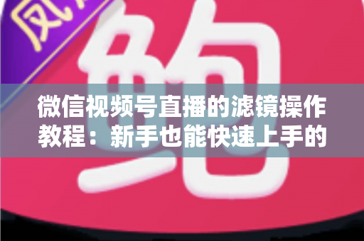微信视频号直播的滤镜操作教程：新手也能快速上手的高颜值直播攻略