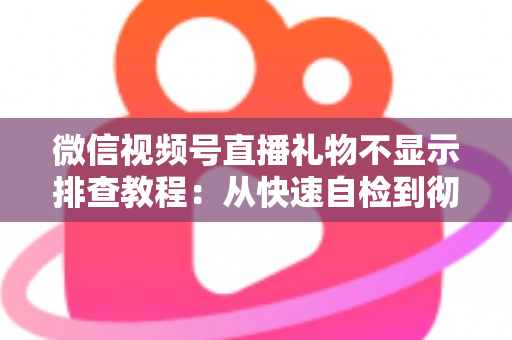 微信视频号直播礼物不显示排查教程：从快速自检到彻底解决的完整指南