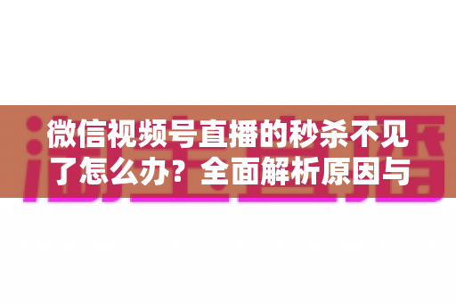 微信视频号直播的秒杀不见了怎么办？全面解析原因与解决方法，助您快速恢复直播营销功能