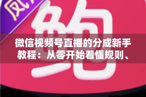 微信视频号直播的分成新手教程：从零开始看懂规则、开通收益并实现稳定变现