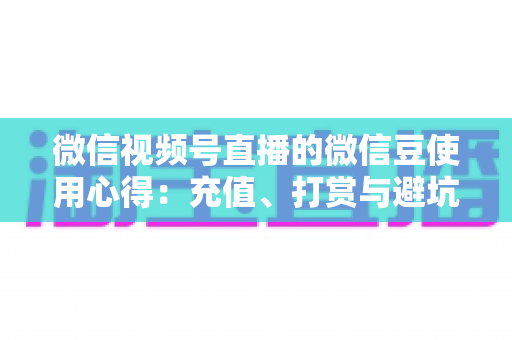 微信视频号直播的微信豆使用心得：充值、打赏与避坑的一站式实战指南