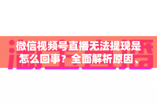微信视频号直播无法提现是怎么回事？全面解析原因、解决方案与避坑指南