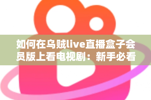如何在乌贼live直播盒子会员版上看电视剧：新手必看的完整追剧指南